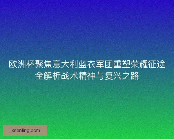 欧洲杯聚焦意大利蓝衣军团重塑荣耀征途全解析战术精神与复兴之路