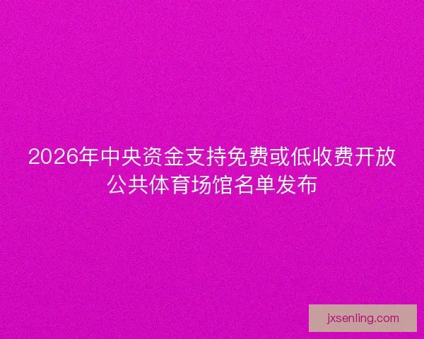 2026年中央资金支持免费或低收费开放公共体育场馆名单发布