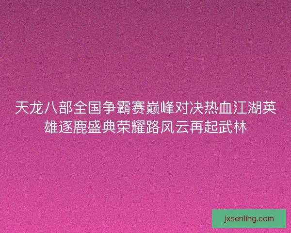 天龙八部全国争霸赛巅峰对决热血江湖英雄逐鹿盛典荣耀路风云再起武林