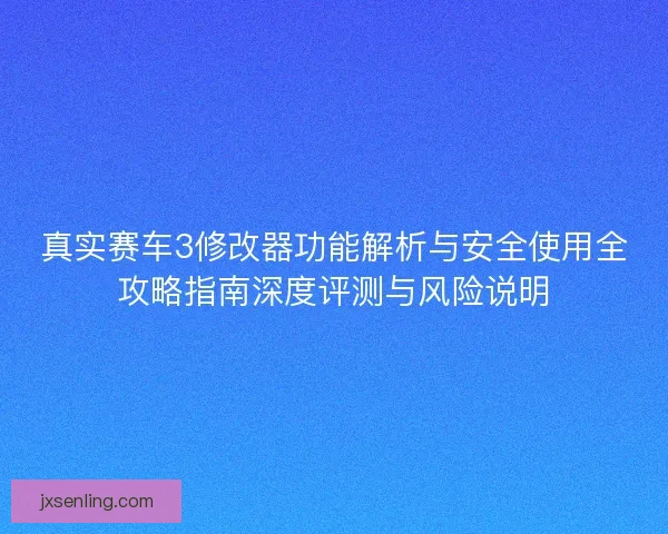 真实赛车3修改器功能解析与安全使用全攻略指南深度评测与风险说明