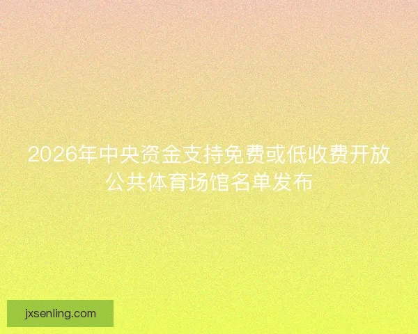 2026年中央资金支持免费或低收费开放公共体育场馆名单发布