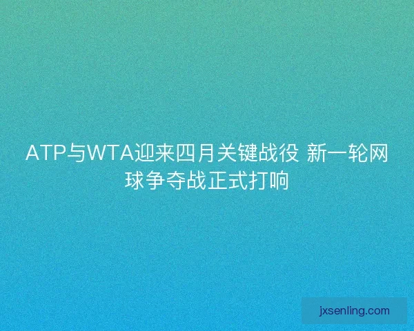 ATP与WTA迎来四月关键战役 新一轮网球争夺战正式打响