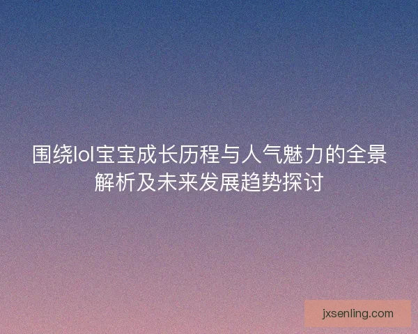 围绕lol宝宝成长历程与人气魅力的全景解析及未来发展趋势探讨